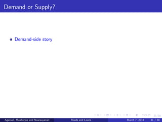 31/38
Demand or Supply?
Demand-side story
Agarwal, Mukherjee and Naaraayanan Roads and Loans March 7, 2018 31 / 38
 