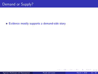 32/38
Demand or Supply?
Evidence mostly supports a demand-side story
Agarwal, Mukherjee and Naaraayanan Roads and Loans March 7, 2018 32 / 38
 