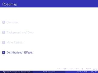 34/38
Roadmap
1 Overview
2 Background and Data
3 Main Results
4 Distributional Eﬀects
Agarwal, Mukherjee and Naaraayanan Roads and Loans March 7, 2018 34 / 38
 