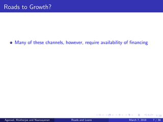 7/38
Roads to Growth?
Many of these channels, however, require availability of ﬁnancing
Agarwal, Mukherjee and Naaraayanan Roads and Loans March 7, 2018 7 / 38
 