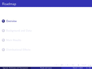 2/38
Roadmap
1 Overview
2 Background and Data
3 Main Results
4 Distributional Eﬀects
Agarwal, Mukherjee and Naaraayanan Roads and Loans March 7, 2018 2 / 38
 