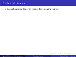 8/38
Roads and Finance
Central question today in ﬁnance for emerging markets
Agarwal, Mukherjee and Naaraayanan Roads and Loans March 7, 2018 8 / 38
 