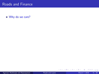 9/38
Roads and Finance
Why do we care?
Agarwal, Mukherjee and Naaraayanan Roads and Loans March 7, 2018 9 / 38
 