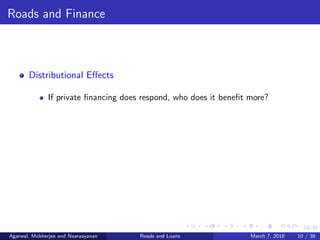 10/38
Roads and Finance
Distributional Eﬀects
If private ﬁnancing does respond, who does it beneﬁt more?
Agarwal, Mukherjee and Naaraayanan Roads and Loans March 7, 2018 10 / 38
 