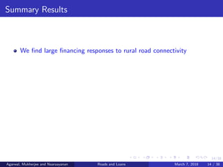 14/38
Summary Results
We ﬁnd large ﬁnancing responses to rural road connectivity
Agarwal, Mukherjee and Naaraayanan Roads and Loans March 7, 2018 14 / 38
 