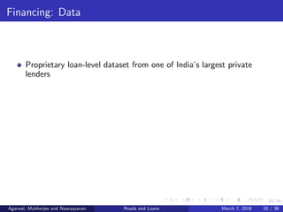 20/38
Financing: Data
Proprietary loan-level dataset from one of India’s largest private
lenders
Agarwal, Mukherjee and Naaraayanan Roads and Loans March 7, 2018 20 / 38
 
