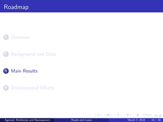 24/38
Roadmap
1 Overview
2 Background and Data
3 Main Results
4 Distributional Eﬀects
Agarwal, Mukherjee and Naaraayanan Roads and Loans March 7, 2018 24 / 38
 