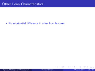 28/38
Other Loan Characteristics
No substantial diﬀerence in other loan features:
Agarwal, Mukherjee and Naaraayanan Roads and Loans March 7, 2018 28 / 38
 