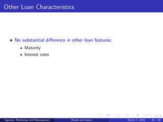 28/38
Other Loan Characteristics
No substantial diﬀerence in other loan features:
Maturity
Interest rates
Agarwal, Mukherjee and Naaraayanan Roads and Loans March 7, 2018 28 / 38
 