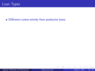 30/38
Loan Types
Diﬀerence comes entirely from productive loans
Agarwal, Mukherjee and Naaraayanan Roads and Loans March 7, 2018 30 / 38
 