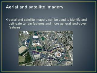 aerial and satellite imagery can be used to identify and
delineate terrain features and more general land-cover
features
 