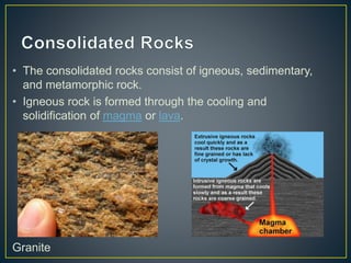 • The consolidated rocks consist of igneous, sedimentary,
and metamorphic rock.
• Igneous rock is formed through the cooli...