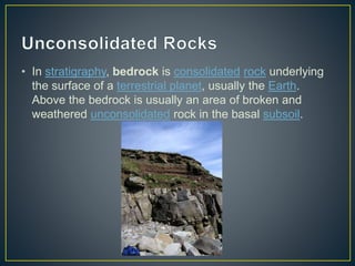 • In stratigraphy, bedrock is consolidated rock underlying
the surface of a terrestrial planet, usually the Earth.
Above t...