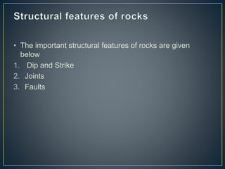 • The important structural features of rocks are given
below
1. Dip and Strike
2. Joints
3. Faults
 