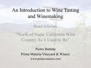 An Introduction to Wine Tasting
and Winemaking
Road Scholars
“North of Napa: California Wine
Country As it Used to Be”
Pietro Buttitta
Prima Materia Vineyard & Winery
www.prima-materia.com
 