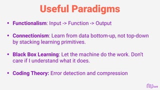 Useful Paradigms
• Functionalism: Input -> Function -> Output 
• Connectionism: Learn from data bottom-up, not top-down
by stacking learning primitives. 
• Black Box Learning: Let the machine do the work. Don’t
care if I understand what it does. 
• Coding Theory: Error detection and compression
 