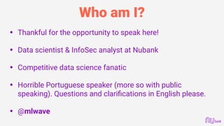Who am I?
• Thankful for the opportunity to speak here!
• Data scientist & InfoSec analyst at Nubank 
• Competitive data science fanatic 
• Horrible Portuguese speaker (more so with public
speaking). Questions and clariﬁcations in English please. 
• @mlwave
 