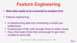 Feature Engineering
• Most data needs to be converted to numbers ﬁrst 
• Feature engineering: 
• is transforming data into...