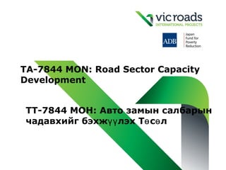 TA-7844 MON: Road Sector Capacity
Development


TТ-7844 MOН: Авто замын салбарын
чадавхийг бэхжүү лэх Тө сө л
 