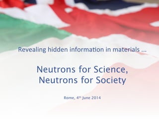 Revealing	
  hidden	
  informa0on	
  in	
  materials	
  ...	
  
Neutrons for Science,
Neutrons for Society
Rome, 4th June 2014
 