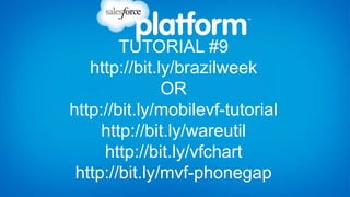 TUTORIAL #9
   http://bit.ly/brazilweek
               OR
http://bit.ly/mobilevf-tutorial
     http://bit.ly/wareutil
     http://bit.ly/vfchart
 http://bit.ly/mvf-phonegap
 