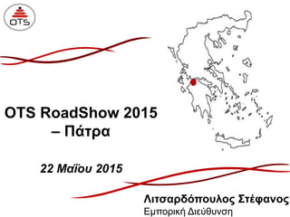 OTS RoadShow 2015
– Πάτρα
22 Μαΐου 2015
Λιτσαρδόπουλος Στέφανος
Εμπορική Διεύθυνση
 