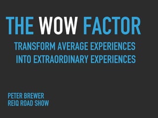 PETER BREWER
REIQ ROAD SHOW
THE WOW FACTOR
TRANSFORM AVERAGE EXPERIENCES
INTO EXTRAORDINARY EXPERIENCES
 