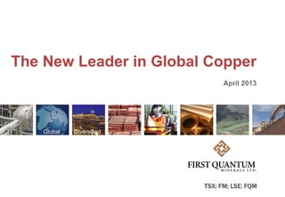 The New Leader in Global Copper
                                 April 2013




    Global   Diversified




                           TSX: FM; LSE: FQM
 