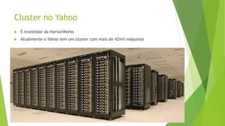 Cluster no Yahoo
 É investidor da HortonWorks
 Atualmente o Yahoo tem um cluster com mais de 42mil máquinas
 
