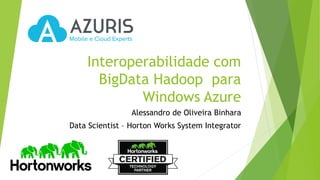 Interoperabilidade com
BigData Hadoop para
Windows Azure
Alessandro de Oliveira Binhara
Data Scientist – Horton Works System Integrator
 