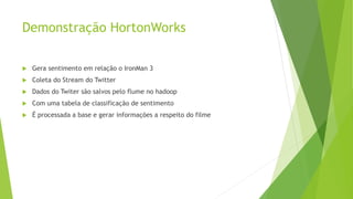 Demonstração HortonWorks
 Gera sentimento em relação o IronMan 3
 Coleta do Stream do Twitter
 Dados do Twiter são salvos pelo flume no hadoop
 Com uma tabela de classificação de sentimento
 É processada a base e gerar informações a respeito do filme
 