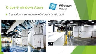 O que é windows Azure
 É plataforma de hardware e Software da microsoft
 