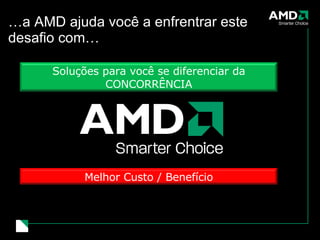 … a AMD ajuda você a enfrentrar este desafio com… Soluções para você se diferenciar da CONCORRÊNCIA Melhor Custo / Benefício 