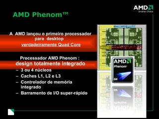 AMD Phenom™ A  AMD lançou o primeiro processador para  desktop  verdadeiramente Quad Core Processador AMD Phenom :  design totalmente integrado 3 ou 4 núcleos Caches L1, L2 e L3 Controlador de memória integrado Barramento de I/O super-rápido AMD Phenom Quad Core Processor Floorplan 