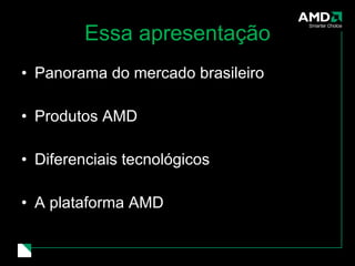 Essa apresentação Panorama do mercado brasileiro Produtos AMD Diferenciais tecnológicos A plataforma AMD 