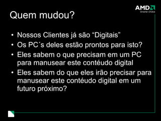 Quem mudou? Nossos Clientes já são “Digitais” Os PC´s deles estão prontos para isto? Eles sabem o que precisam em um PC para manusear este contéudo digital Eles sabem do que eles irão precisar para manusear este contéudo digital em um  futuro próximo? 