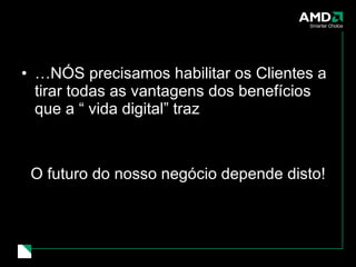 … NÓS precisamos habilitar os Clientes a tirar todas as vantagens dos benefícios que a “ vida digital” traz O futuro do nosso negócio depende disto! 