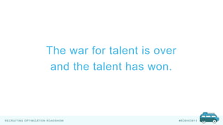 RECRUITING OPTIMIZATION ROADSHOW #ROSHOW 15
The war for talent is over
and the talent has won.
 