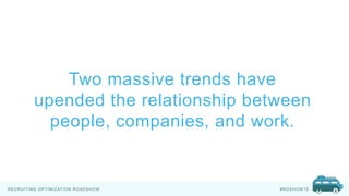 RECRUITING OPTIMIZATION ROADSHOW #ROSHOW 15
Two massive trends have
upended the relationship between
people, companies, and work.
 