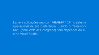 Escreva aplicações web com VB.NET? / C# no sistema
operacional de sua preferência, usando o framework
MVC (com Web API integrado) sem depender do IIS
e do Visual Studio.
 