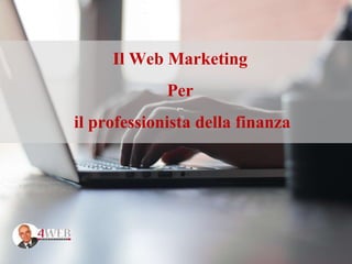 Il Web Marketing
Per
il professionista della finanza
 