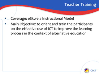 Teacher Training  Coverage: eSkwela Instructional Model  Main Objective: to orient and train the participants on the effective use of ICT to improve the learning process in the context of alternative education  