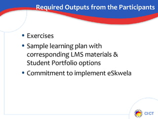 Required Outputs from the Participants Exercises Sample learning plan with corresponding LMS materials & Student Portfolio options Commitment to implement eSkwela 