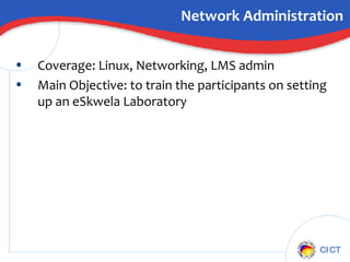 Network Administration Coverage: Linux, Networking, LMS admin  Main Objective: to train the participants on setting up an eSkwela Laboratory  