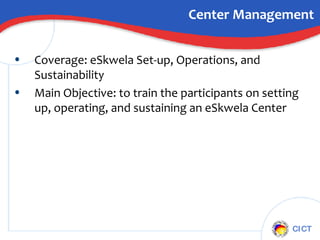 Center Management Coverage: eSkwela Set-up, Operations, and Sustainability  Main Objective: to train the participants on setting up, operating, and sustaining an eSkwela Center  