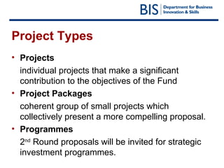 Project Types Projects individual projects that make a significant contribution to the objectives of the Fund  Project Packages coherent group of small projects which collectively present a more compelling proposal. Programmes  2 nd  Round proposals will be invited for strategic investment programmes. 