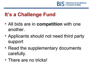 It’s a Challenge Fund All bids are in  competition  with one another. Applicants should not need third party support  Read the supplementary documents carefully. There are no tricks! 