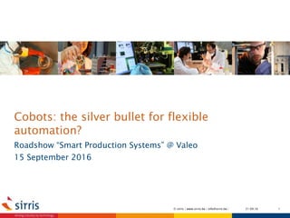 Cobots: the silver bullet for flexible
automation?
Roadshow “Smart Production Systems” @ Valeo
15 September 2016
21.09.16 1© sirris | www.sirris.be | info@sirris.be |
 