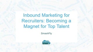 Inbound Marketing for
Recruiters: Becoming a
Magnet for Top Talent
SmashFly
 
